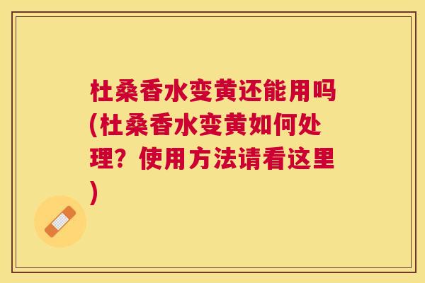杜桑香水变黄还能用吗(杜桑香水变黄如何处理?使用方法请看这里) 杜桑香水变黄还能用吗(杜桑香水变黄如何处理?使用方法请看这里)