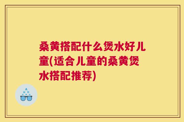 桑黄搭配什么煲水好儿童(适合儿童的桑黄煲水搭配推荐) 桑黄搭配什么煲水好儿童(适合儿童的桑黄煲水搭配推荐)