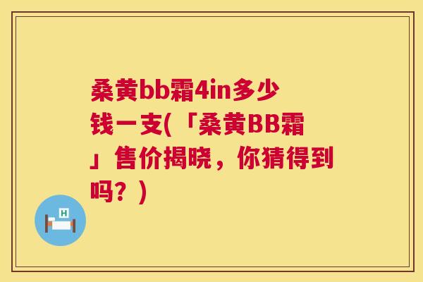 桑黄bb霜4in多少钱一支(「桑黄BB霜」售价揭晓,你猜得到吗?) 桑黄bb霜4in多少钱一支(「桑黄BB霜」售价揭晓,你猜得到吗?)