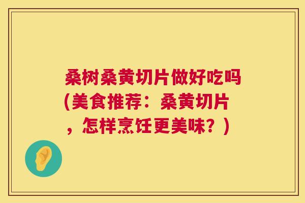 桑树桑黄切片做好吃吗(美食推荐:桑黄切片,怎样烹饪更美味?) 桑树桑黄切片做好吃吗(美食推荐:桑黄切片,怎样烹饪更美味?)
