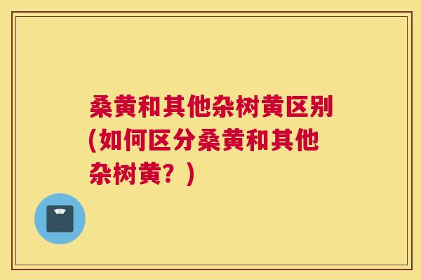桑黄和其他杂树黄区别(如何区分桑黄和其他杂树黄?) 桑黄和其他杂树黄区别(如何区分桑黄和其他杂树黄?)