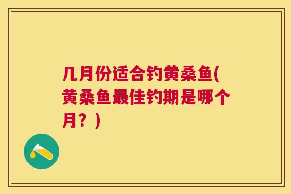 几月份适合钓黄桑鱼(黄桑鱼佳钓期是哪个月?) 几月份适合钓黄桑鱼(黄桑鱼佳钓期是哪个月?)