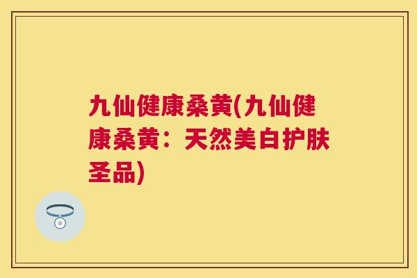 九仙健康桑黄(九仙健康桑黄:天然美白护肤圣品) 九仙健康桑黄(九仙健康桑黄:天然美白护肤圣品)
