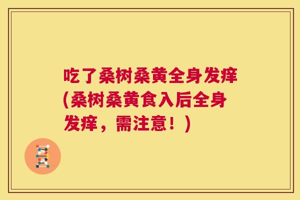 吃了桑树桑黄全身发痒(桑树桑黄食入后全身发痒,需注意!) 吃了桑树桑黄全身发痒(桑树桑黄食入后全身发痒,需注意!)