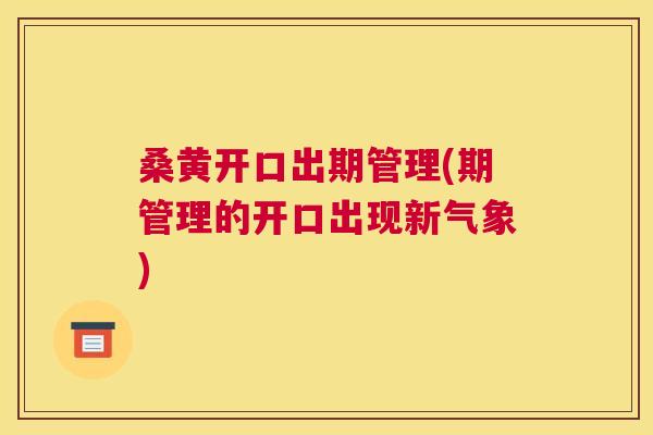 桑黄开口出期管理(期管理的开口出现新气象)
