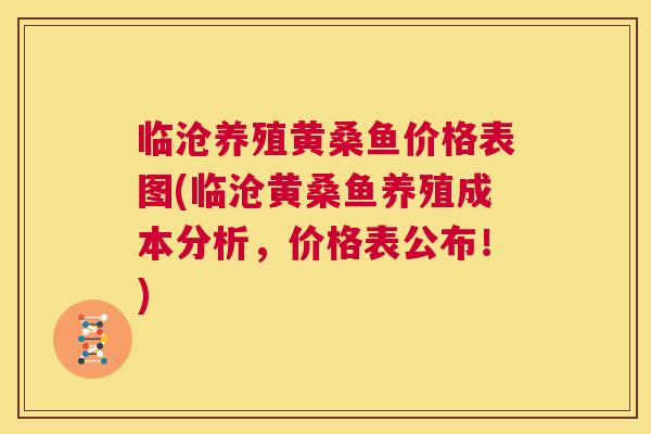 临沧养殖黄桑鱼价格表图(临沧黄桑鱼养殖成本分析,价格表公布!) 临沧养殖黄桑鱼价格表图(临沧黄桑鱼养殖成本分析,价格表公布!)