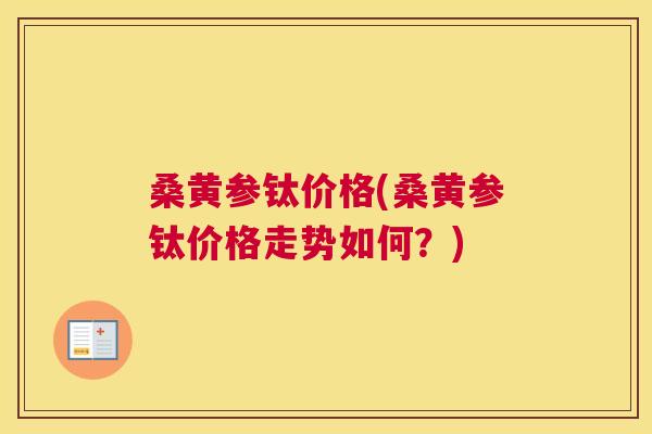 桑黄参钛价格(桑黄参钛价格走势如何?) 桑黄参钛价格(桑黄参钛价格走势如何?)