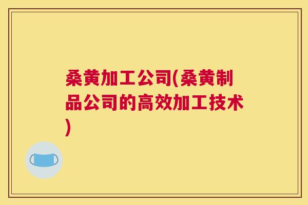 桑黄加工公司(桑黄制品公司的高效加工技术) 桑黄加工公司(桑黄制品公司的高效加工技术)
