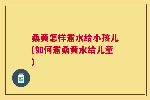 桑黄怎样煮水给小孩儿(如何煮桑黄水给儿童) 桑黄怎样煮水给小孩儿(如何煮桑黄水给儿童)