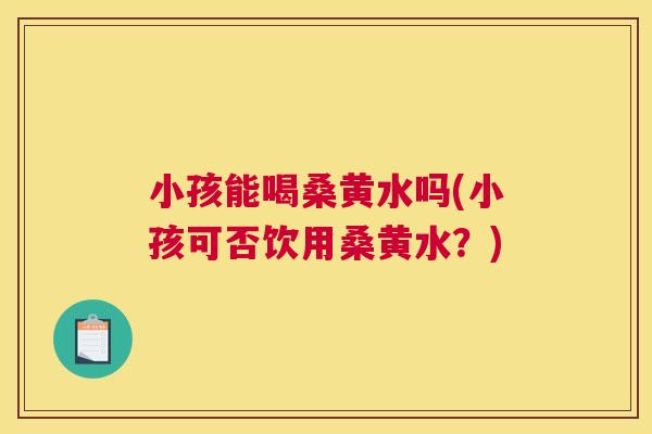 小孩能喝桑黄水吗(小孩可否饮用桑黄水?) 小孩能喝桑黄水吗(小孩可否饮用桑黄水?)