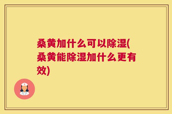 桑黄加什么可以除湿(桑黄能除湿加什么更有效) 桑黄加什么可以除湿(桑黄能除湿加什么更有效)