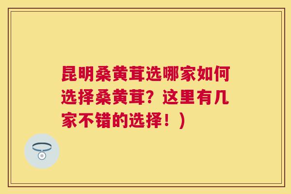 昆明桑黄茸选哪家如何选择桑黄茸?这里有几家不错的选择!) 昆明桑黄茸选哪家如何选择桑黄茸?这里有几家不错的选择!)