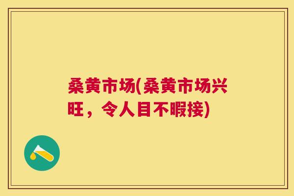 桑黄市场(桑黄市场兴旺,令人目不暇接) 桑黄市场(桑黄市场兴旺,令人目不暇接)