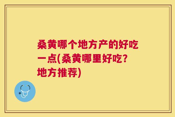 桑黄哪个地方产的好吃一点(桑黄哪里好吃?地方推荐) 桑黄哪个地方产的好吃一点(桑黄哪里好吃?地方推荐)