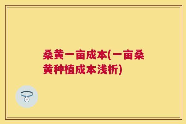 桑黄一亩成本(一亩桑黄种植成本浅析) 桑黄一亩成本(一亩桑黄种植成本浅析)