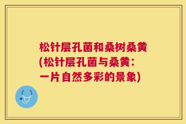 松针层孔菌和桑树桑黄(松针层孔菌与桑黄:一片自然多彩的景象) 松针层孔菌和桑树桑黄(松针层孔菌与桑黄:一片自然多彩的景象)