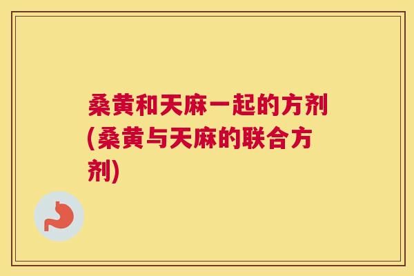 桑黄和天麻一起的方剂(桑黄与天麻的联合方剂) 桑黄和天麻一起的方剂(桑黄与天麻的联合方剂)