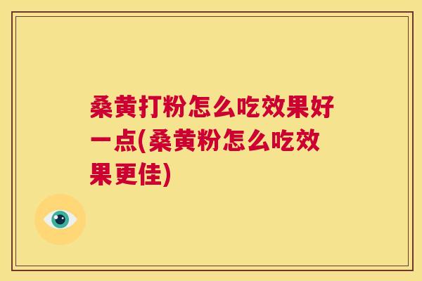 桑黄打粉怎么吃效果好一点(桑黄粉怎么吃效果更佳) 桑黄打粉怎么吃效果好一点(桑黄粉怎么吃效果更佳)