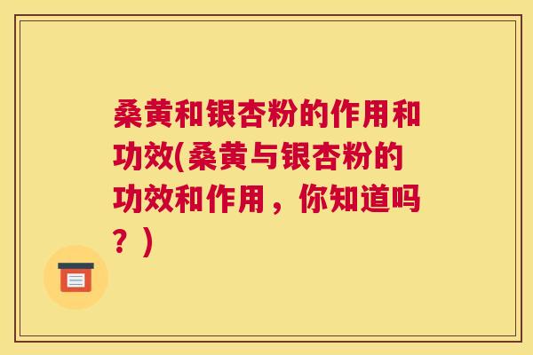 桑黄和银杏粉的作用和功效(桑黄与银杏粉的功效和作用,你知道吗?) 桑黄和银杏粉的作用和功效(桑黄与银杏粉的功效和作用,你知道吗?)