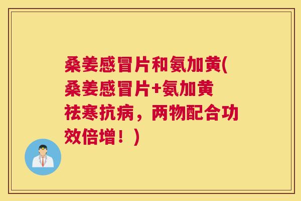 桑姜片和氨加黄(桑姜片+氨加黄 祛寒抗,两物配合功效倍增!) 桑姜片和氨加黄(桑姜片+氨加黄 祛寒抗,两物配合功效倍增!)
