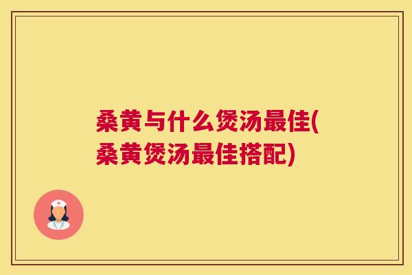 桑黄与什么煲汤佳(桑黄煲汤佳搭配) 桑黄与什么煲汤佳(桑黄煲汤佳搭配)