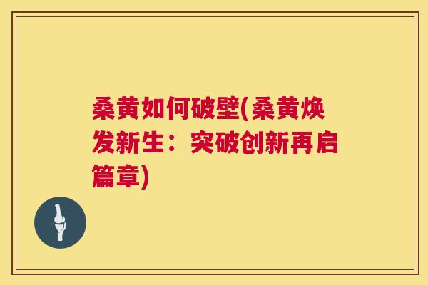 桑黄如何破壁(桑黄焕发新生:突破创新再启篇章) 桑黄如何破壁(桑黄焕发新生:突破创新再启篇章)