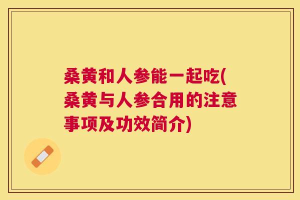 桑黄和人参能一起吃(桑黄与人参合用的注意事项及功效简介) 桑黄和人参能一起吃(桑黄与人参合用的注意事项及功效简介)