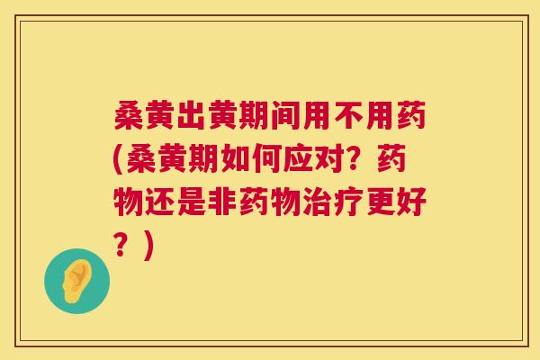 桑黄出黄期间用不用药(桑黄期如何应对?还是非更好?) 桑黄出黄期间用不用药(桑黄期如何应对?还是非更好?)