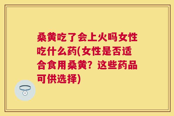 桑黄吃了会上火吗女性吃什么药(女性是否适合食用桑黄?这些药品可供选择) 桑黄吃了会上火吗女性吃什么药(女性是否适合食用桑黄?这些药品可供选择)