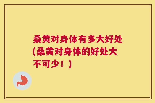 桑黄对身体有多大好处(桑黄对身体的好处大不可少!) 桑黄对身体有多大好处(桑黄对身体的好处大不可少!)