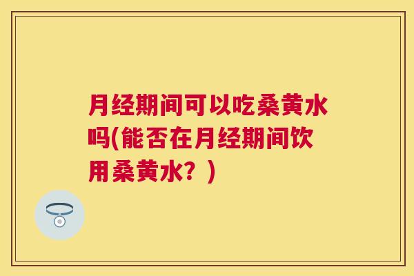期间可以吃桑黄水吗(能否在期间饮用桑黄水?) 期间可以吃桑黄水吗(能否在期间饮用桑黄水?)