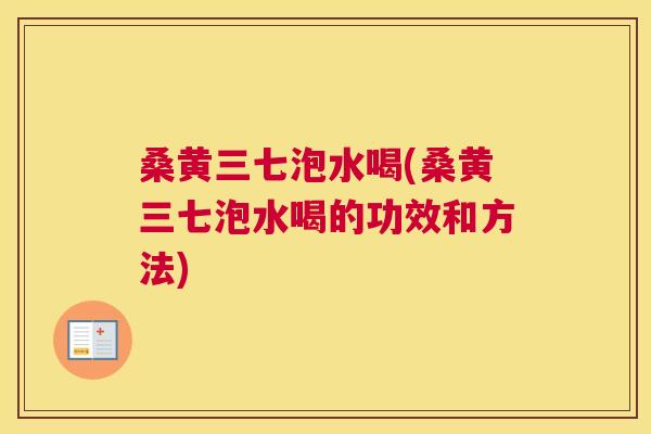 桑黄三七泡水喝(桑黄三七泡水喝的功效和方法) 桑黄三七泡水喝(桑黄三七泡水喝的功效和方法)