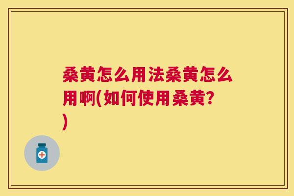 桑黄怎么用法桑黄怎么用啊(如何使用桑黄?) 桑黄怎么用法桑黄怎么用啊(如何使用桑黄?)