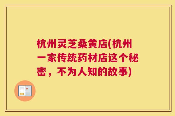 杭州灵芝桑黄店(杭州一家传统药材店这个秘密,不为人知的故事) 杭州灵芝桑黄店(杭州一家传统药材店这个秘密,不为人知的故事)