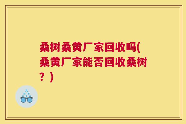 桑树桑黄厂家回收吗(桑黄厂家能否回收桑树？)