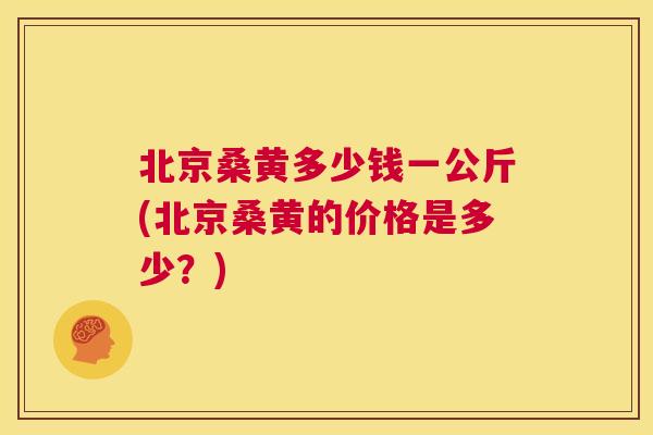 北京桑黄多少钱一公斤(北京桑黄的价格是多少?) 北京桑黄多少钱一公斤(北京桑黄的价格是多少?)