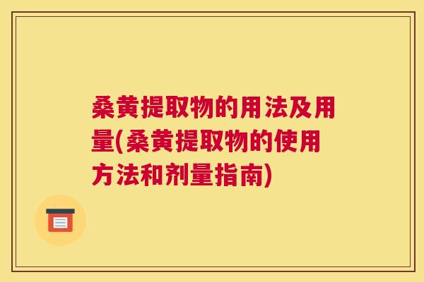 桑黄提取物的用法及用量(桑黄提取物的使用方法和剂量指南) 桑黄提取物的用法及用量(桑黄提取物的使用方法和剂量指南)