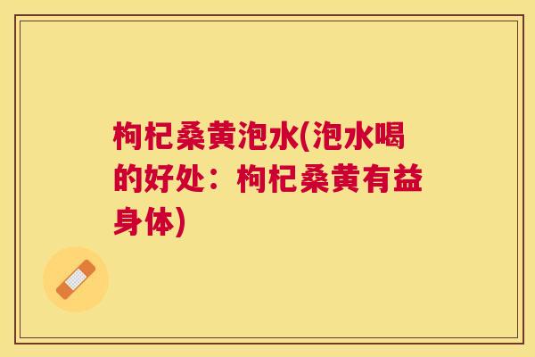 枸杞桑黄泡水(泡水喝的好处:枸杞桑黄有益身体) 枸杞桑黄泡水(泡水喝的好处:枸杞桑黄有益身体)