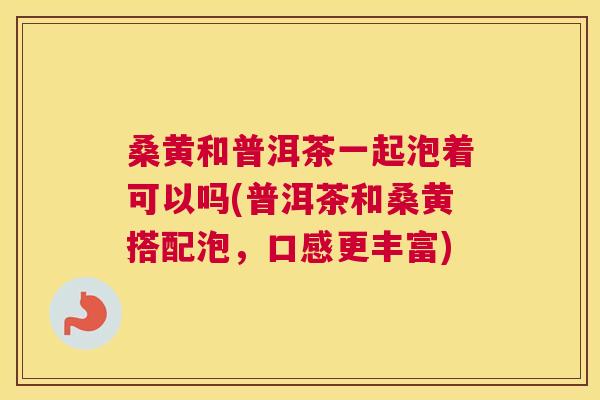 桑黄和普洱茶一起泡着可以吗(普洱茶和桑黄搭配泡,口感更丰富) 桑黄和普洱茶一起泡着可以吗(普洱茶和桑黄搭配泡,口感更丰富)