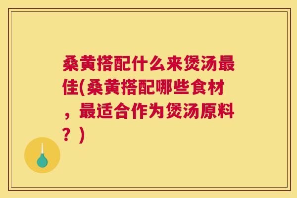 桑黄搭配什么来煲汤佳(桑黄搭配哪些食材,适合作为煲汤原料?) 桑黄搭配什么来煲汤佳(桑黄搭配哪些食材,适合作为煲汤原料?)