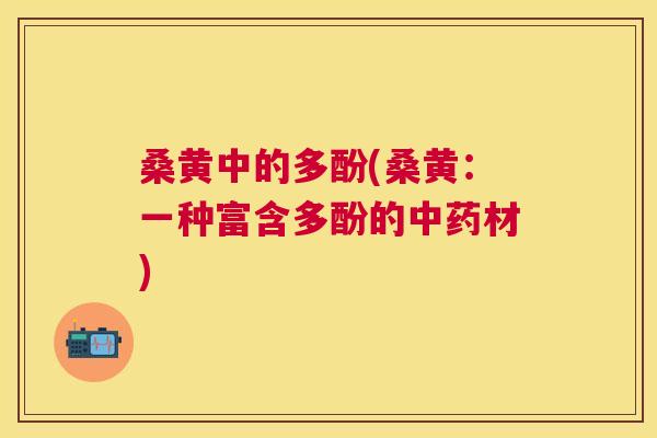 桑黄中的多酚(桑黄:一种富含多酚的材) 桑黄中的多酚(桑黄:一种富含多酚的材)