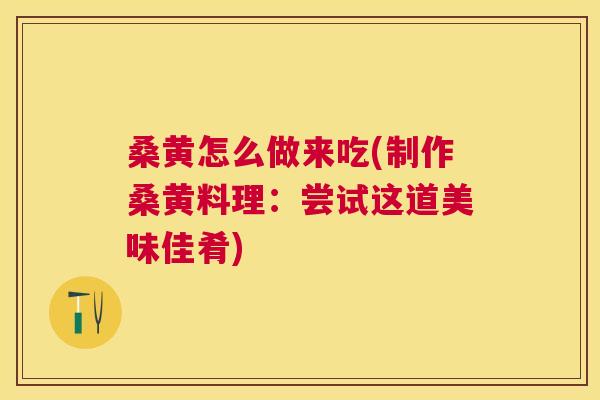 桑黄怎么做来吃(制作桑黄料理:尝试这道美味佳肴) 桑黄怎么做来吃(制作桑黄料理:尝试这道美味佳肴)