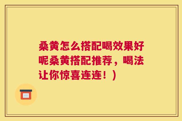 桑黄怎么搭配喝效果好呢桑黄搭配推荐,喝法让你惊喜连连!) 桑黄怎么搭配喝效果好呢桑黄搭配推荐,喝法让你惊喜连连!)