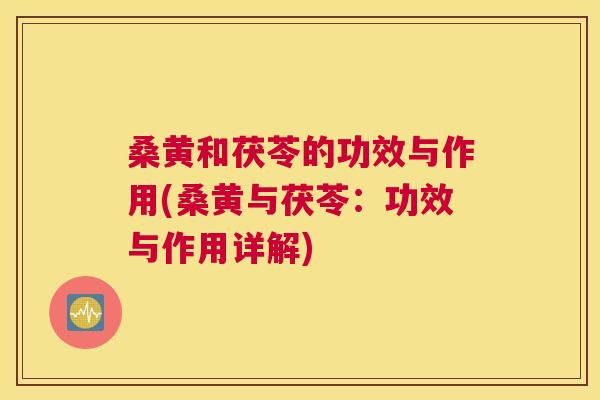 桑黄和茯苓的功效与作用(桑黄与茯苓:功效与作用详解) 桑黄和茯苓的功效与作用(桑黄与茯苓:功效与作用详解)
