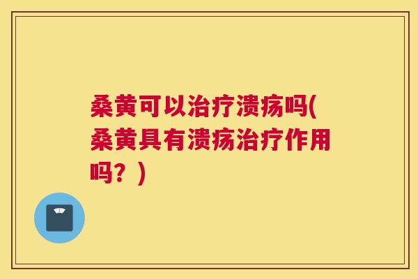 桑黄可以溃疡吗(桑黄具有溃疡作用吗？)