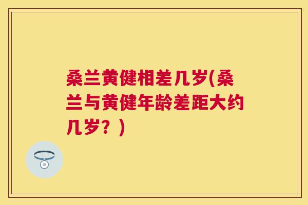 桑兰黄健相差几岁(桑兰与黄健年龄差距大约几岁?) 桑兰黄健相差几岁(桑兰与黄健年龄差距大约几岁?)