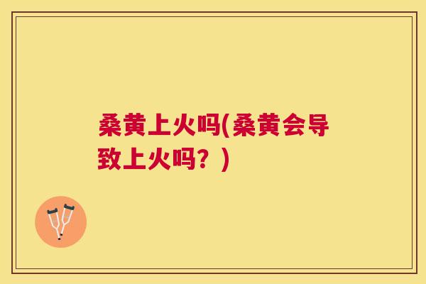 桑黄上火吗(桑黄会导致上火吗？)