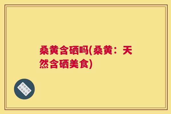 桑黄含硒吗(桑黄:天然含硒美食) 桑黄含硒吗(桑黄:天然含硒美食)