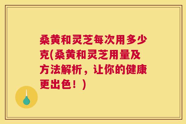 桑黄和灵芝每次用多少克(桑黄和灵芝用量及方法解析,让你的健康更出色!) 桑黄和灵芝每次用多少克(桑黄和灵芝用量及方法解析,让你的健康更出色!)
