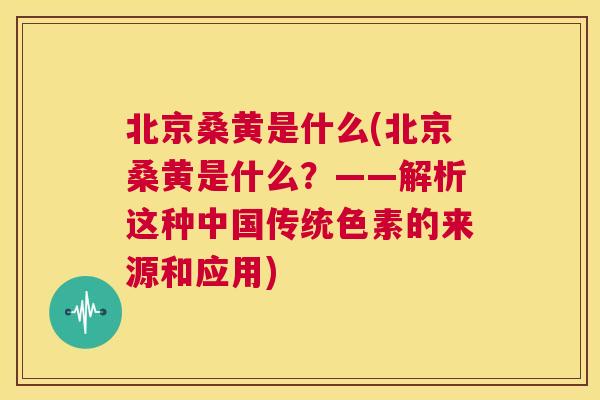 北京桑黄是什么(北京桑黄是什么?——解析这种中国传统色素的来源和应用) 北京桑黄是什么(北京桑黄是什么?——解析这种中国传统色素的来源和应用)